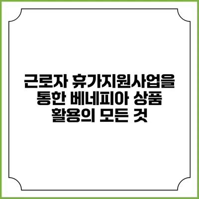 근로자 휴가지원사업을 통한 베네피아 상품 활용의 모든 것