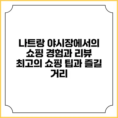 나트랑 야시장에서의 쇼핑 경험과 리뷰: 최고의 쇼핑 팁과 즐길 거리