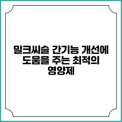 밀크씨슬: 간기능 개선에 도움을 주는 최적의 영양제