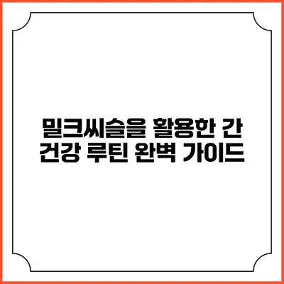 밀크씨슬을 활용한 간 건강 루틴 완벽 가이드