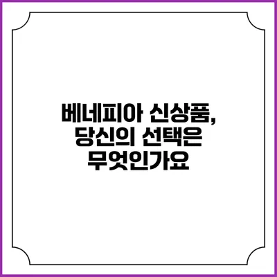 베네피아 신상품, 당신의 선택은 무엇인가요?