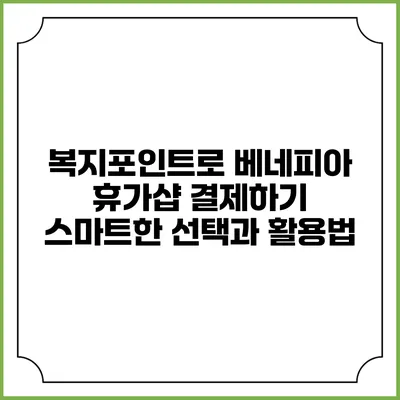 복지포인트로 베네피아 휴가샵 결제하기: 스마트한 선택과 활용법