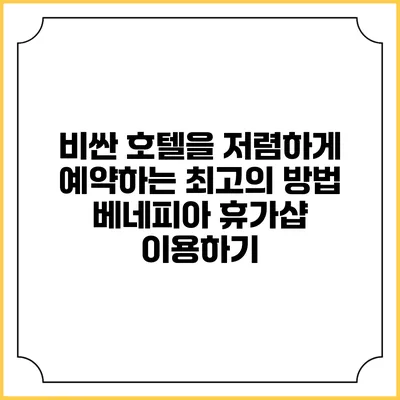 비싼 호텔을 저렴하게 예약하는 최고의 방법: 베네피아 휴가샵 이용하기
