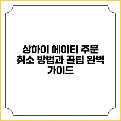 상하이 헤이티 주문 취소 방법과 꿀팁 완벽 가이드