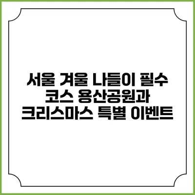 서울 겨울 나들이 필수 코스: 용산공원과 크리스마스 특별 이벤트