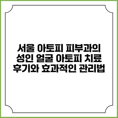 서울 아토피 피부과의 성인 얼굴 아토피 치료 후기와 효과적인 관리법