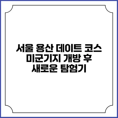 서울 용산 데이트 코스: 미군기지 개방 후 새로운 탐험기
