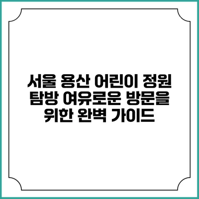 서울 용산 어린이 정원 탐방: 여유로운 방문을 위한 완벽 가이드