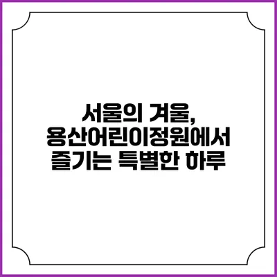 서울의 겨울, 용산어린이정원에서 즐기는 특별한 하루
