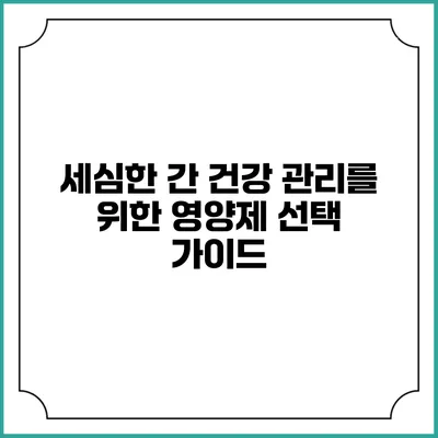 세심한 간 건강 관리를 위한 영양제 선택 가이드