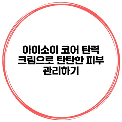 아이소이 코어 탄력 크림으로 탄탄한 피부 관리하기