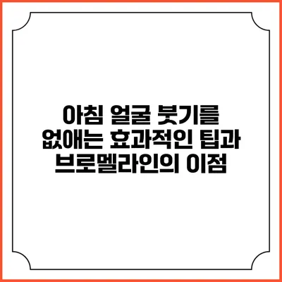 아침 얼굴 붓기를 없애는 효과적인 팁과 브로멜라인의 이점