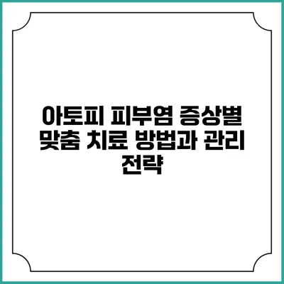 아토피 피부염: 증상별 맞춤 치료 방법과 관리 전략