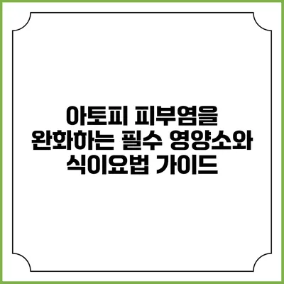 아토피 피부염을 완화하는 필수 영양소와 식이요법 가이드