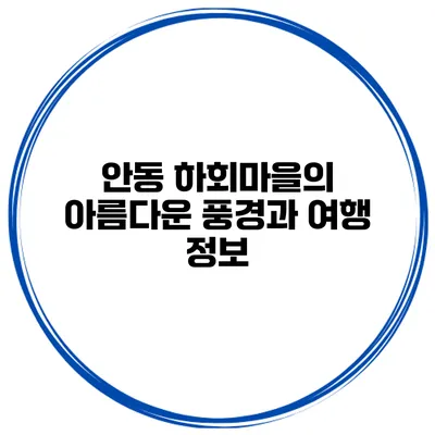 안동 하회마을의 아름다운 풍경과 여행 정보