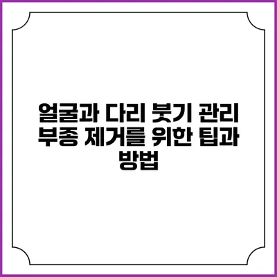 얼굴과 다리 붓기 관리: 부종 제거를 위한 팁과 방법