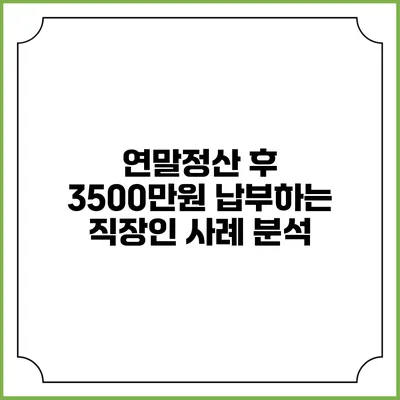 연말정산 후 3500만원 납부하는 직장인 사례 분석
