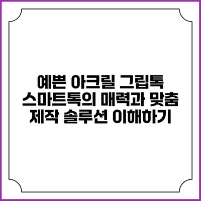 예쁜 아크릴 그립톡 스마트톡의 매력과 맞춤 제작 솔루션 이해하기
