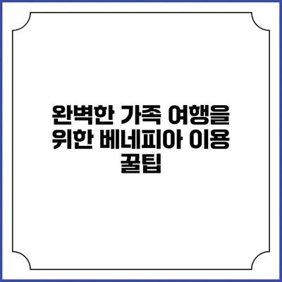 완벽한 가족 여행을 위한 베네피아 이용 꿀팁