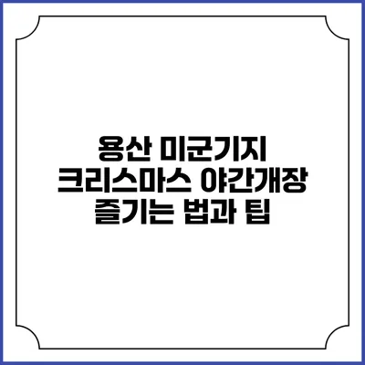 용산 미군기지 크리스마스 야간개장 즐기는 법과 팁