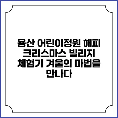 용산 어린이정원 해피 크리스마스 빌리지 체험기: 겨울의 마법을 만나다