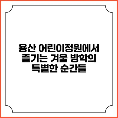 용산 어린이정원에서 즐기는 겨울 방학의 특별한 순간들