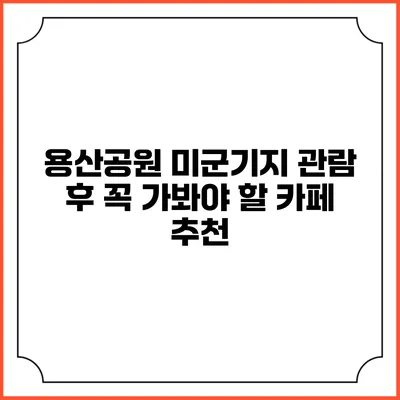 용산공원 미군기지 관람 후 꼭 가봐야 할 카페 추천