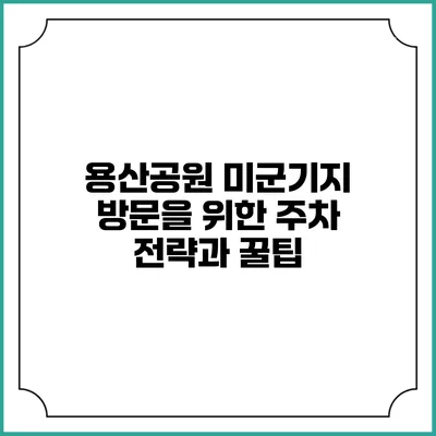 용산공원 미군기지 방문을 위한 주차 전략과 꿀팁