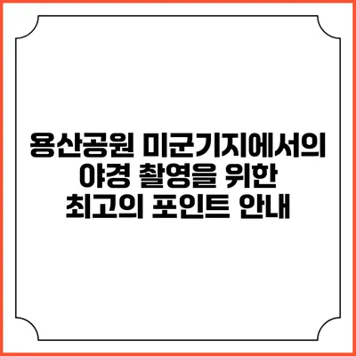 용산공원 미군기지에서의 야경 촬영을 위한 최고의 포인트 안내