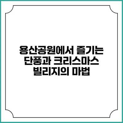 용산공원에서 즐기는 단풍과 크리스마스 빌리지의 마법