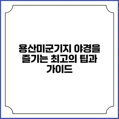 용산미군기지 야경을 즐기는 최고의 팁과 가이드
