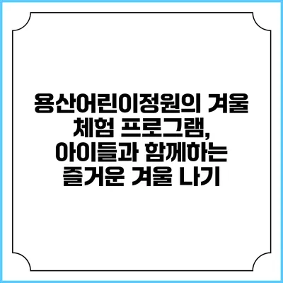 용산어린이정원의 겨울 체험 프로그램, 아이들과 함께하는 즐거운 겨울 나기