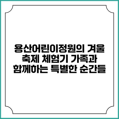 용산어린이정원의 겨울 축제 체험기: 가족과 함께하는 특별한 순간들