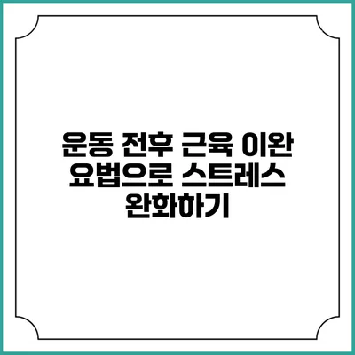 운동 전후 근육 이완 요법으로 스트레스 완화하기