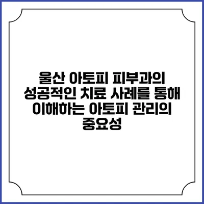울산 아토피 피부과의 성공적인 치료 사례를 통해 이해하는 아토피 관리의 중요성