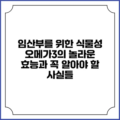 임산부를 위한 식물성 오메가3의 놀라운 효능과 꼭 알아야 할 사실들