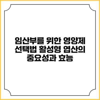 임산부를 위한 영양제 선택법: 활성형 엽산의 중요성과 효능