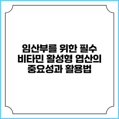임산부를 위한 필수 비타민: 활성형 엽산의 중요성과 활용법