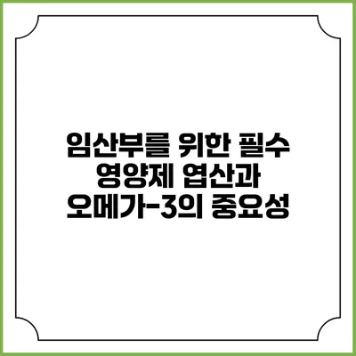 임산부를 위한 필수 영양제: 엽산과 오메가-3의 중요성
