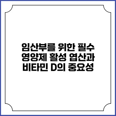 임산부를 위한 필수 영양제: 활성 엽산과 비타민 D의 중요성