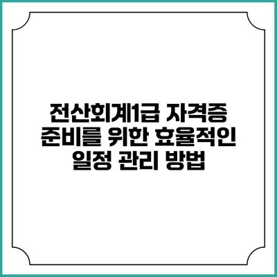 전산회계1급 자격증 준비를 위한 효율적인 일정 관리 방법