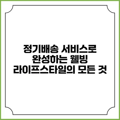 정기배송 서비스로 완성하는 웰빙 라이프스타일의 모든 것