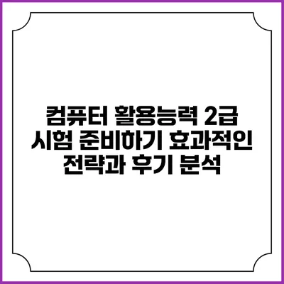 컴퓨터 활용능력 2급 시험 준비하기: 효과적인 전략과 후기 분석