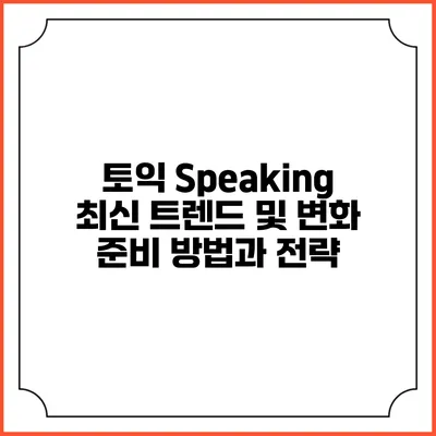 토익 Speaking 최신 트렌드 및 변화: 준비 방법과 전략