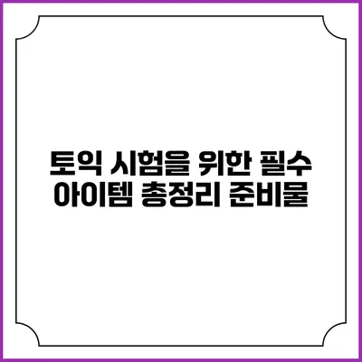 토익 시험을 위한 필수 아이템 총정리: 준비물