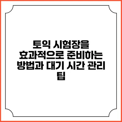 토익 시험장을 효과적으로 준비하는 방법과 대기 시간 관리 팁