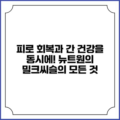 피로 회복과 간 건강을 동시에! 뉴트원의 밀크씨슬의 모든 것