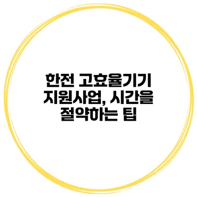 한전 고효율기기 지원사업, 시간을 절약하는 팁