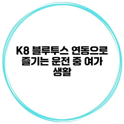 K8 블루투스 연동으로 즐기는 운전 중 여가 생활