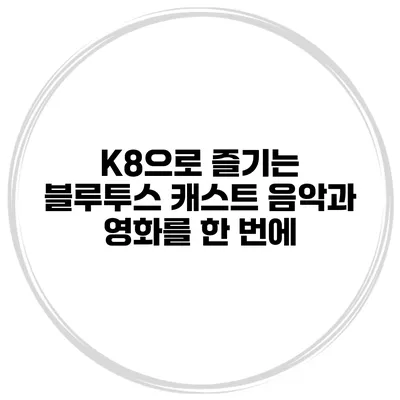 K8으로 즐기는 블루투스 캐스트 음악과 영화를 한 번에